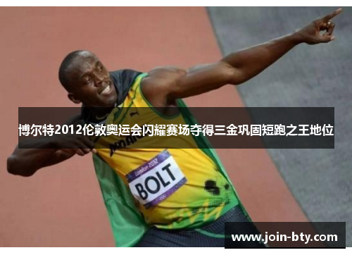 博尔特2012伦敦奥运会闪耀赛场夺得三金巩固短跑之王地位