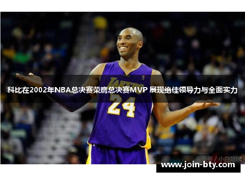 科比在2002年NBA总决赛荣膺总决赛MVP 展现绝佳领导力与全面实力