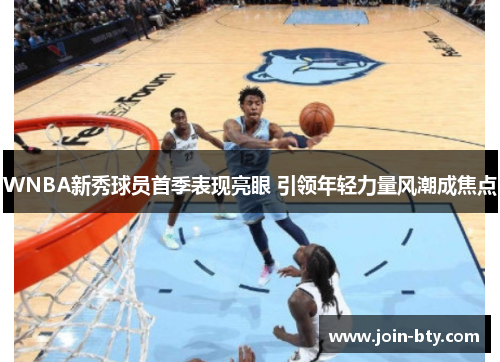 WNBA新秀球员首季表现亮眼 引领年轻力量风潮成焦点