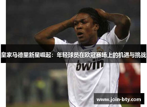 皇家马德里新星崛起：年轻球员在欧冠赛场上的机遇与挑战