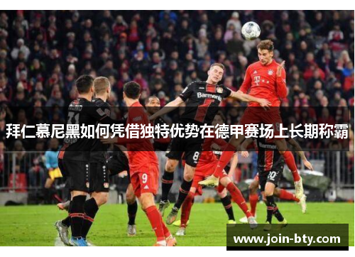 拜仁慕尼黑如何凭借独特优势在德甲赛场上长期称霸