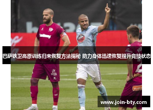 巴萨铁卫高原训练归来恢复方法揭秘 助力身体迅速恢复提升竞技状态