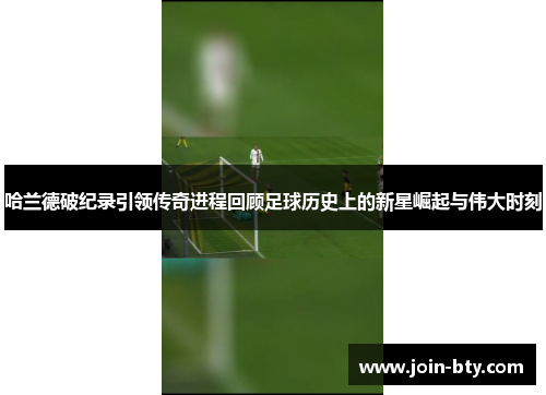 哈兰德破纪录引领传奇进程回顾足球历史上的新星崛起与伟大时刻