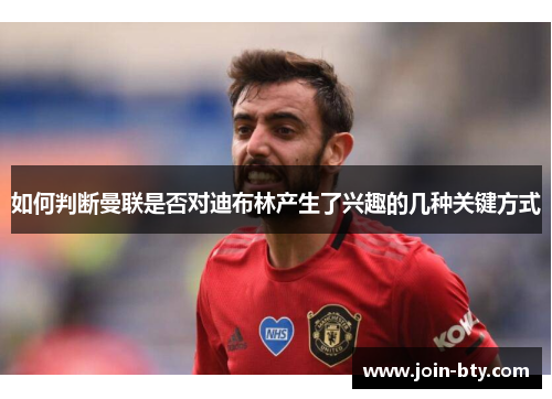 如何判断曼联是否对迪布林产生了兴趣的几种关键方式