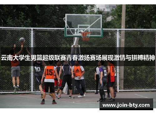 云南大学生男篮超级联赛青春激扬赛场展现激情与拼搏精神