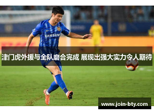 津门虎外援与全队磨合完成 展现出强大实力令人期待