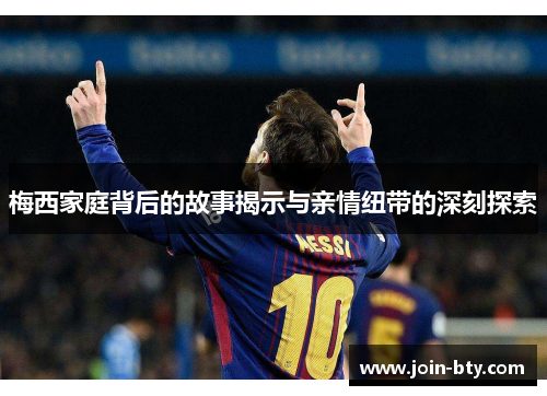 梅西家庭背后的故事揭示与亲情纽带的深刻探索