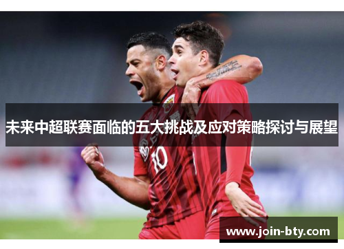 未来中超联赛面临的五大挑战及应对策略探讨与展望