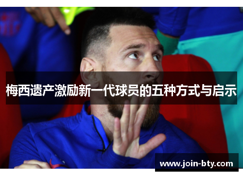 梅西遗产激励新一代球员的五种方式与启示