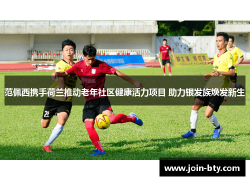 范佩西携手荷兰推动老年社区健康活力项目 助力银发族焕发新生