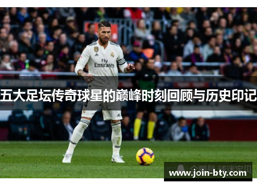 五大足坛传奇球星的巅峰时刻回顾与历史印记