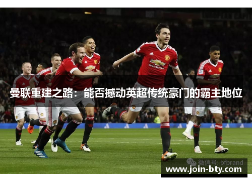 曼联重建之路：能否撼动英超传统豪门的霸主地位