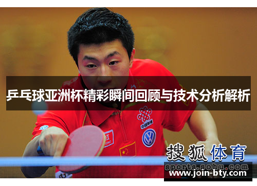 乒乓球亚洲杯精彩瞬间回顾与技术分析解析