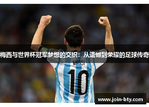 梅西与世界杯冠军梦想的交织：从遗憾到荣耀的足球传奇