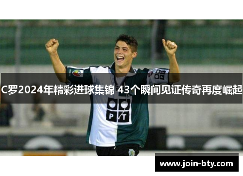 C罗2024年精彩进球集锦 43个瞬间见证传奇再度崛起