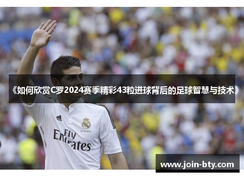 《如何欣赏C罗2024赛季精彩43粒进球背后的足球智慧与技术》