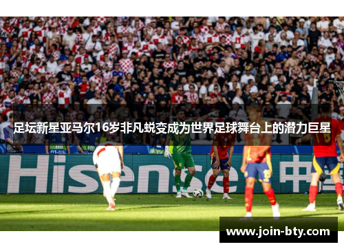 足坛新星亚马尔16岁非凡蜕变成为世界足球舞台上的潜力巨星