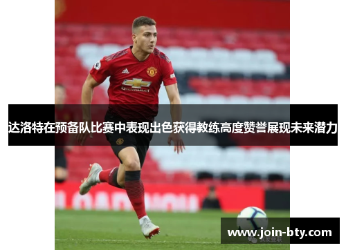 达洛特在预备队比赛中表现出色获得教练高度赞誉展现未来潜力