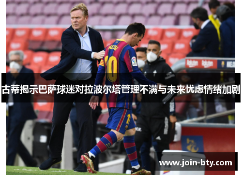 古蒂揭示巴萨球迷对拉波尔塔管理不满与未来忧虑情绪加剧