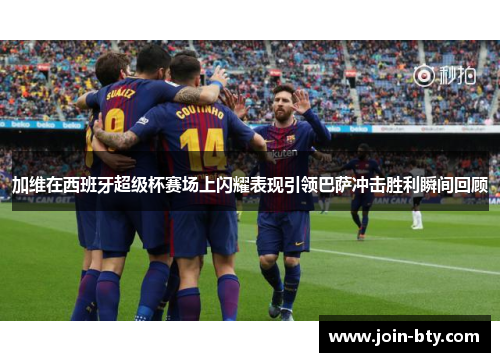 加维在西班牙超级杯赛场上闪耀表现引领巴萨冲击胜利瞬间回顾
