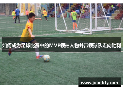 如何成为足球比赛中的MVP领袖人物并带领球队走向胜利