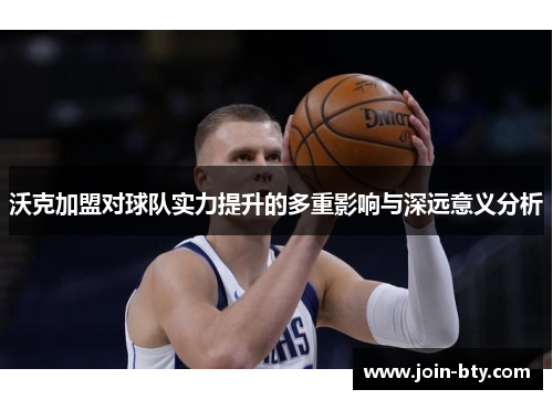 沃克加盟对球队实力提升的多重影响与深远意义分析