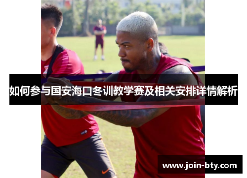 如何参与国安海口冬训教学赛及相关安排详情解析