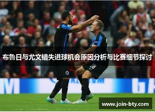 布鲁日与尤文错失进球机会原因分析与比赛细节探讨