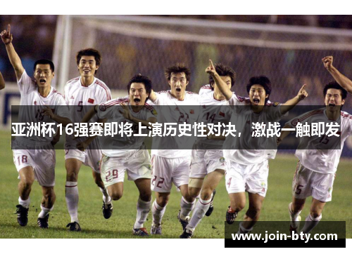 亚洲杯16强赛即将上演历史性对决，激战一触即发
