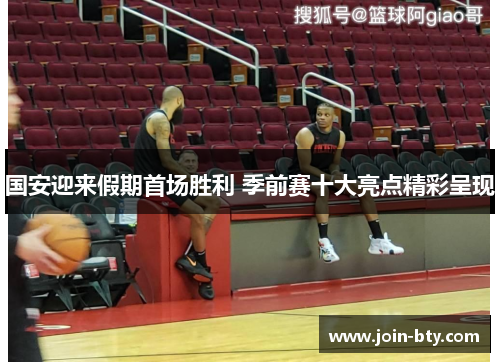 国安迎来假期首场胜利 季前赛十大亮点精彩呈现