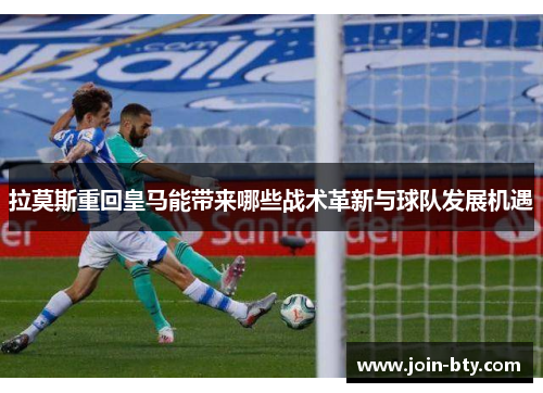 拉莫斯重回皇马能带来哪些战术革新与球队发展机遇
