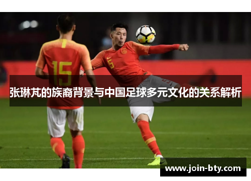 张琳芃的族裔背景与中国足球多元文化的关系解析