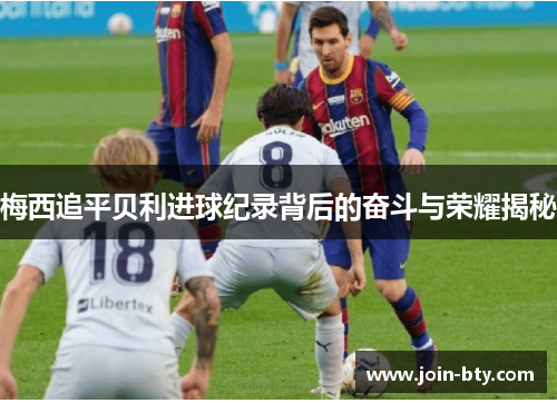 梅西追平贝利进球纪录背后的奋斗与荣耀揭秘