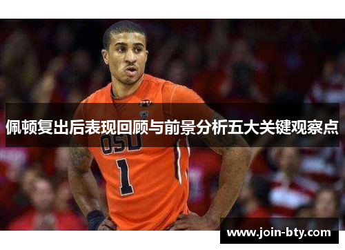 佩顿复出后表现回顾与前景分析五大关键观察点