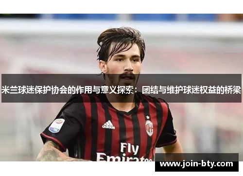 米兰球迷保护协会的作用与意义探索：团结与维护球迷权益的桥梁