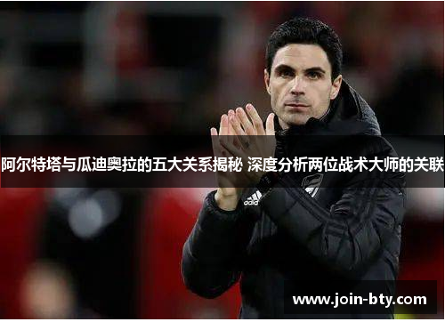 阿尔特塔与瓜迪奥拉的五大关系揭秘 深度分析两位战术大师的关联