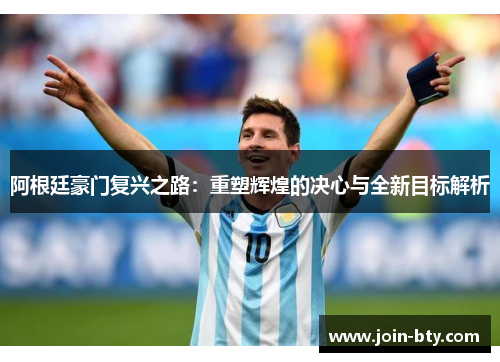 阿根廷豪门复兴之路:重塑辉煌的决心与全新目标解析 阿根廷豪门复兴之路:重塑辉煌的决心与全新目标解析