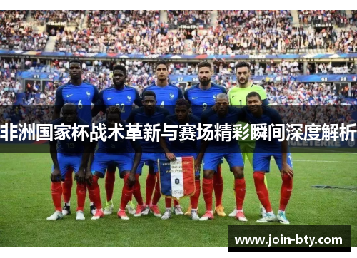 非洲国家杯战术革新与赛场精彩瞬间深度解析