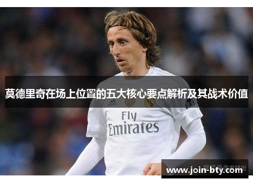 莫德里奇在场上位置的五大核心要点解析及其战术价值
