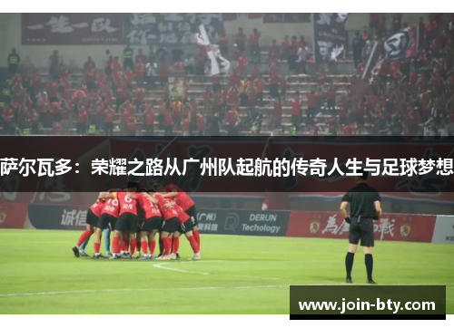 萨尔瓦多：荣耀之路从广州队起航的传奇人生与足球梦想