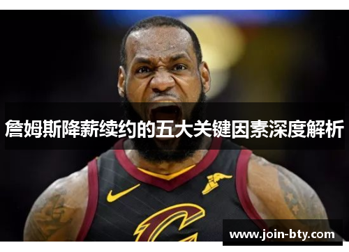 詹姆斯降薪续约的五大关键因素深度解析 詹姆斯降薪续约的五大关键因素深度解析