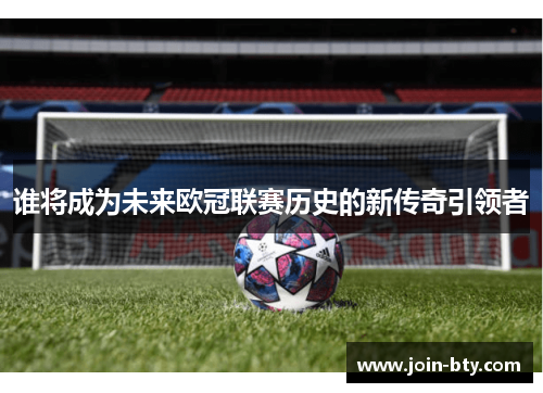 谁将成为未来欧冠联赛历史的新传奇引领者