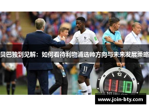贝巴独到见解:如何看待利物浦选帅方向与未来发展策略 贝巴独到见解:如何看待利物浦选帅方向与未来发展策略