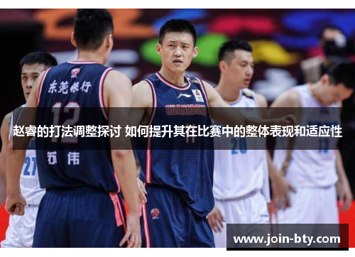 赵睿的打法调整探讨 如何提升其在比赛中的整体表现和适应性