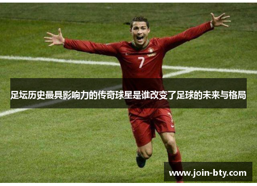 足坛历史最具影响力的传奇球星是谁改变了足球的未来与格局