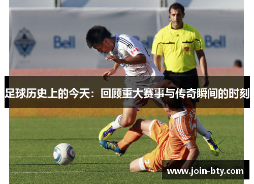 足球历史上的今天:回顾重大赛事与传奇瞬间的时刻 足球历史上的今天:回顾重大赛事与传奇瞬间的时刻