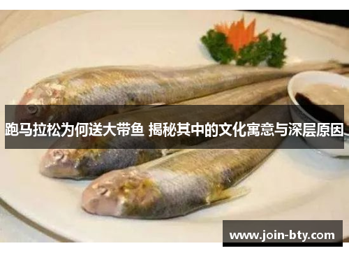 跑马拉松为何送大带鱼 揭秘其中的文化寓意与深层原因 跑马拉松为何送大带鱼 揭秘其中的文化寓意与深层原因