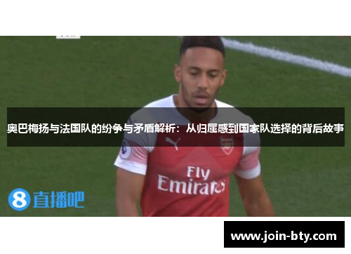 奥巴梅扬与法国队的纷争与矛盾解析：从归属感到国家队选择的背后故事