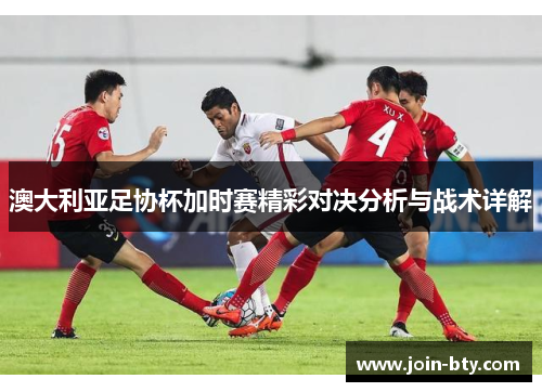 澳大利亚足协杯加时赛精彩对决分析与战术详解 澳大利亚足协杯加时赛精彩对决分析与战术详解
