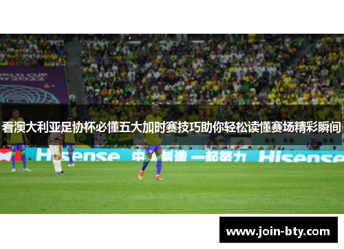看澳大利亚足协杯必懂五大加时赛技巧助你轻松读懂赛场精彩瞬间